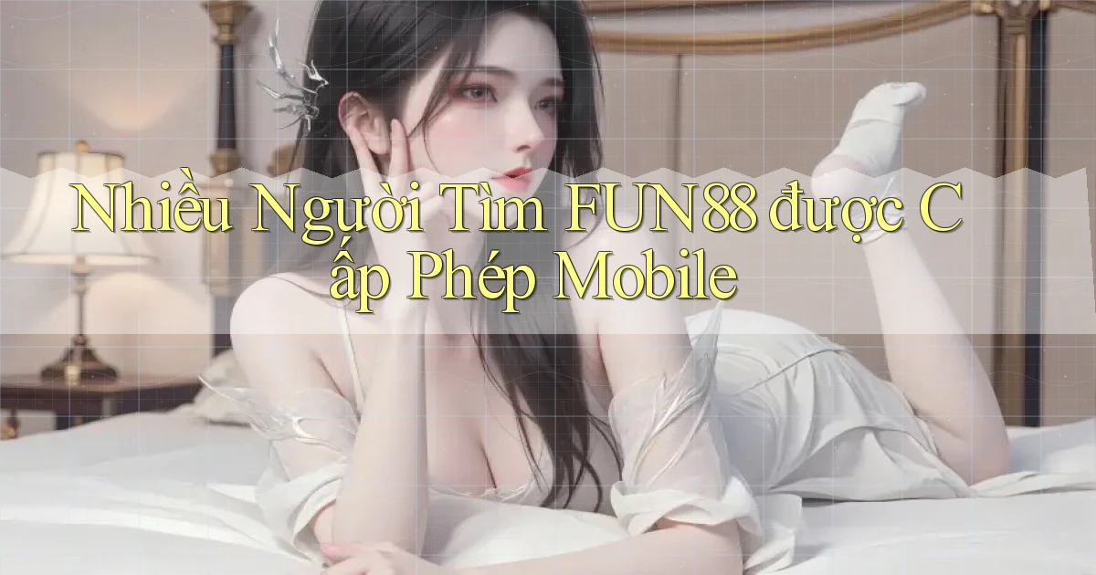 nhiều người tìm fun88 được cấp phép mobile