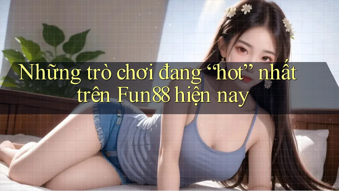 Những trò chơi đang “hot” nhất trên Fun88 hiện nay