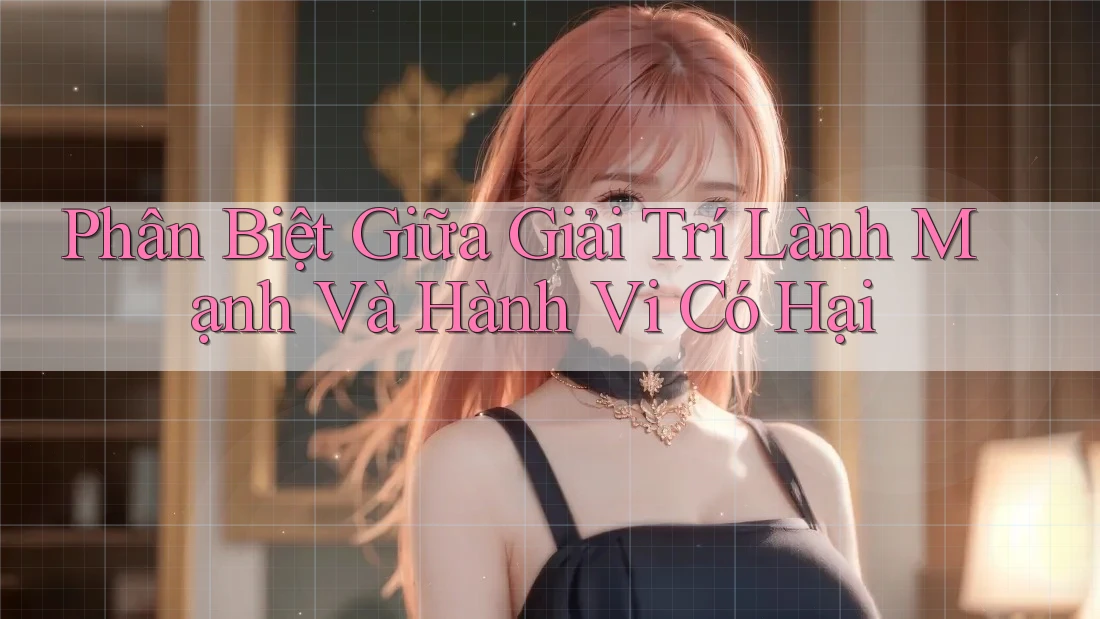Phân Biệt Giữa Giải Trí Lành Mạnh Và Hành Vi Có Hại