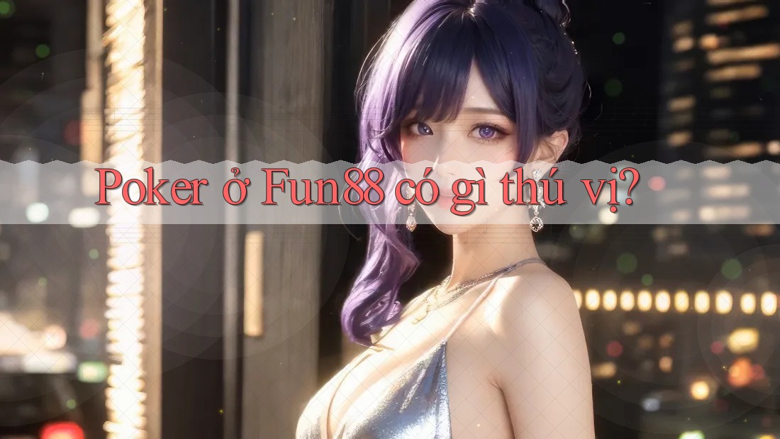 Poker ở Fun88 có gì thú vị?