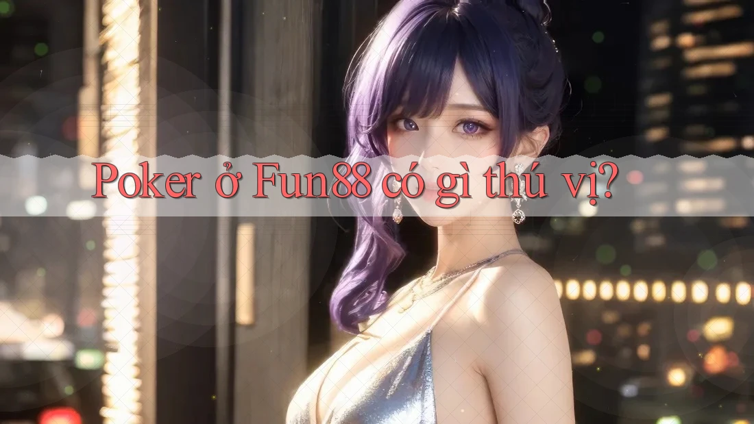 Poker ở Fun88 có gì thú vị?