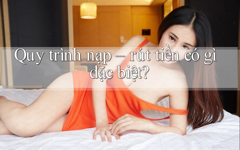 Quy trình nạp rút tiền có gì đặc biệt?