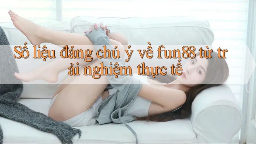 Số liệu đáng chú ý về fun88 từ trải nghiệm thực tế