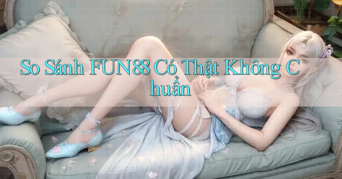 so sánh fun88 có thật không chuẩn