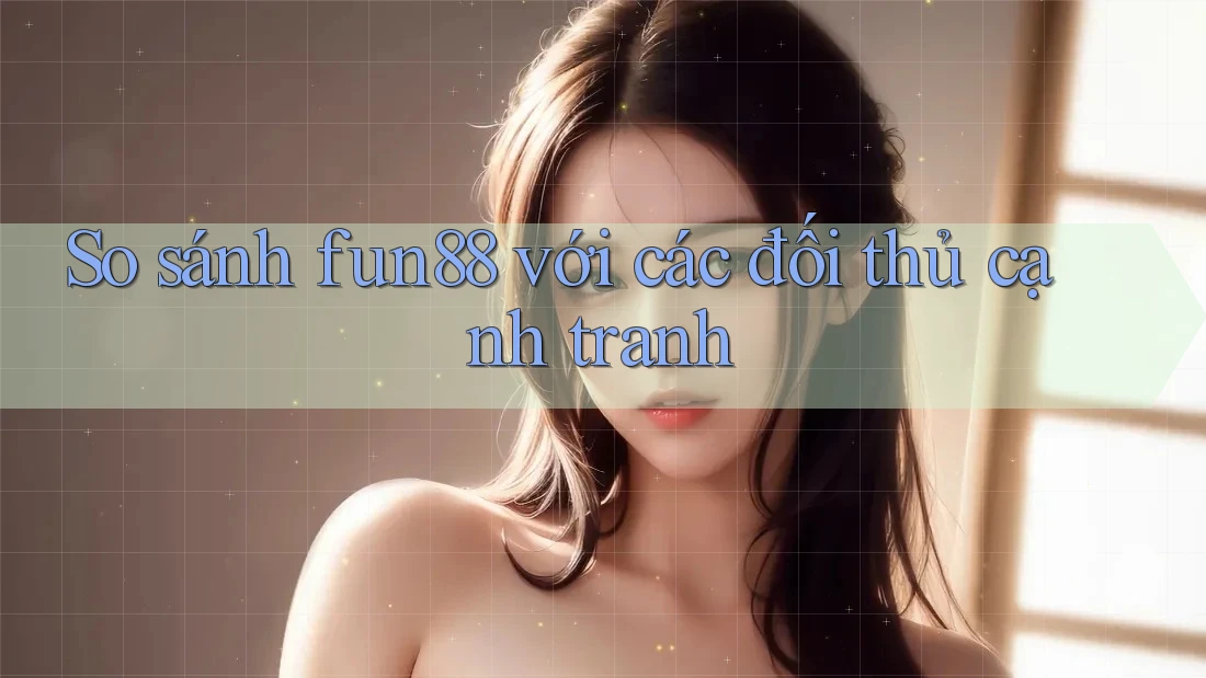 So sánh fun88 với các đối thủ cạnh tranh