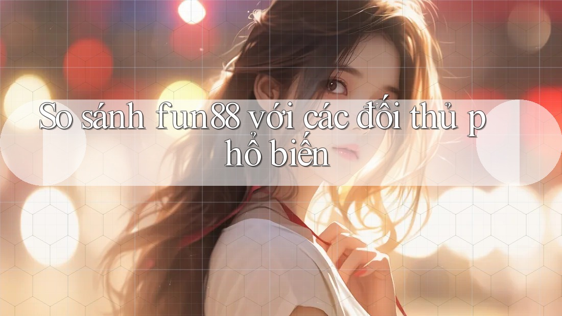 So sánh fun88 với các đối thủ phổ biến