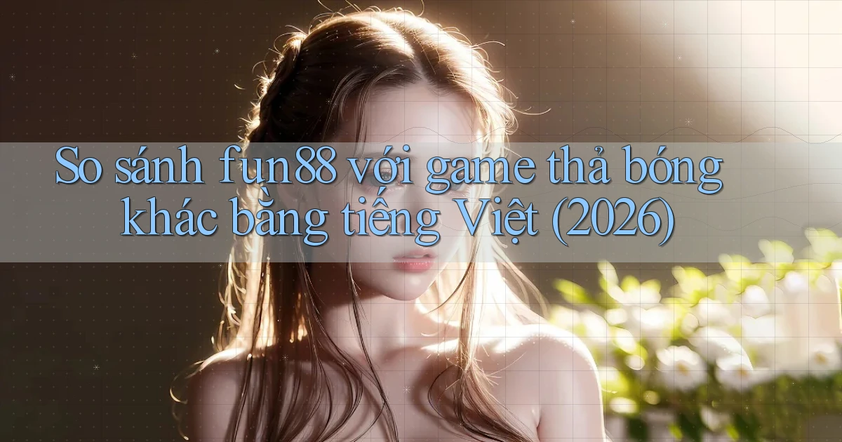 So sánh fun88 với game thả bóng khác bằng tiếng Việt (2026)