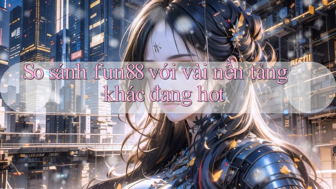 So sánh fun88 với vài nền tảng khác đang hot