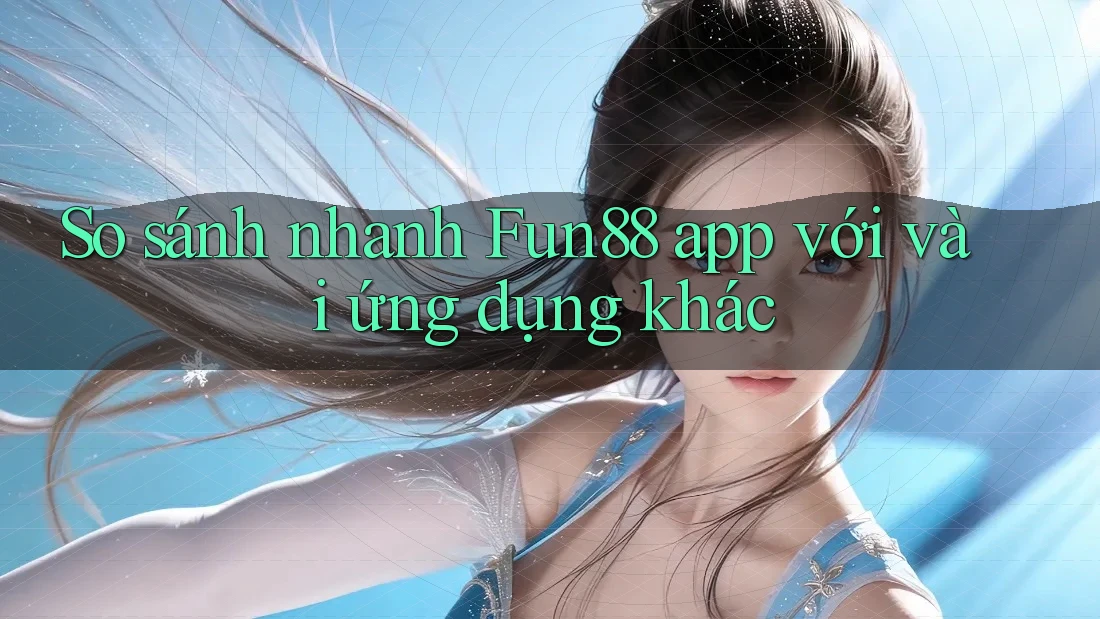 So sánh nhanh Fun88 app với vài ứng dụng khác