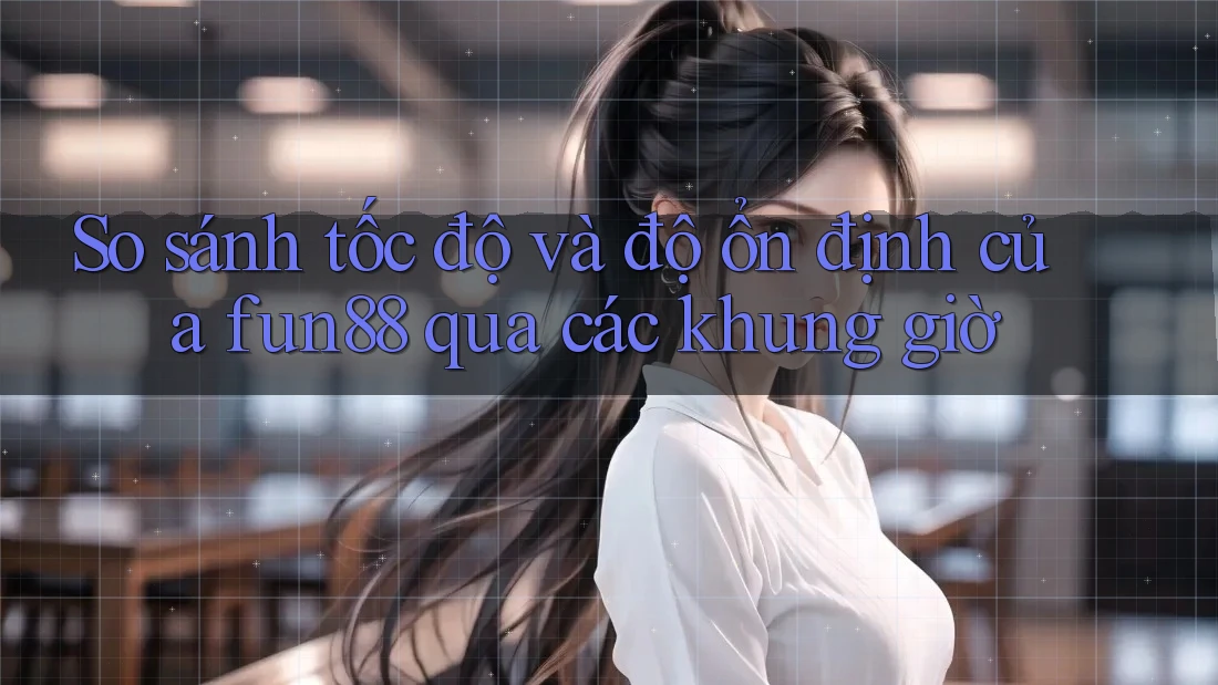 So sánh tốc độ và độ ổn định của fun88 qua các khung giờ