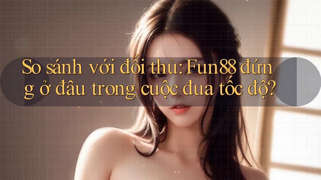 So sánh với đối thủ: Fun88 đứng ở đâu trong cuộc đua tốc độ?
