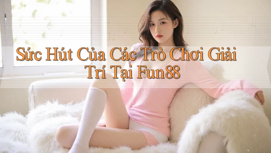Sức Hút Của Các Trò Chơi Giải Trí Tại Fun88
