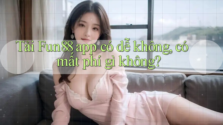 Tải Fun88 app có dễ không, có mất phí gì không?