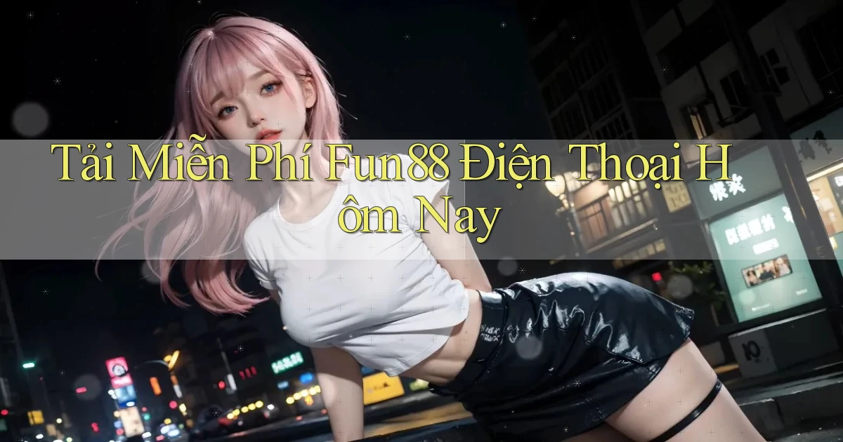 tải miễn phí fun88 điện thoại hôm nay