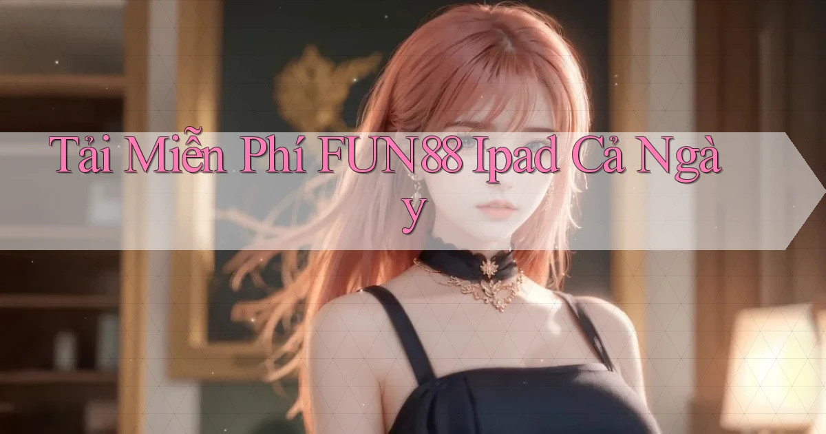 tải miễn phí fun88 ipad cả ngày