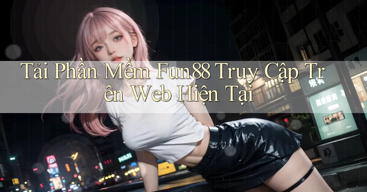 tải phần mềm fun88 truy cập trên web hiện tại