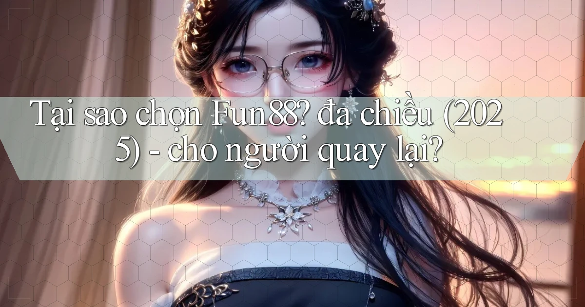Tại sao chọn Fun88 đa chiều (2025)   cho người quay lại