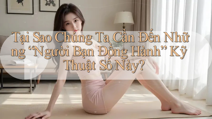 Tại Sao Chúng Ta Cần Đến Những “Người Bạn Đồng Hành” Kỹ Thuật Số Này?