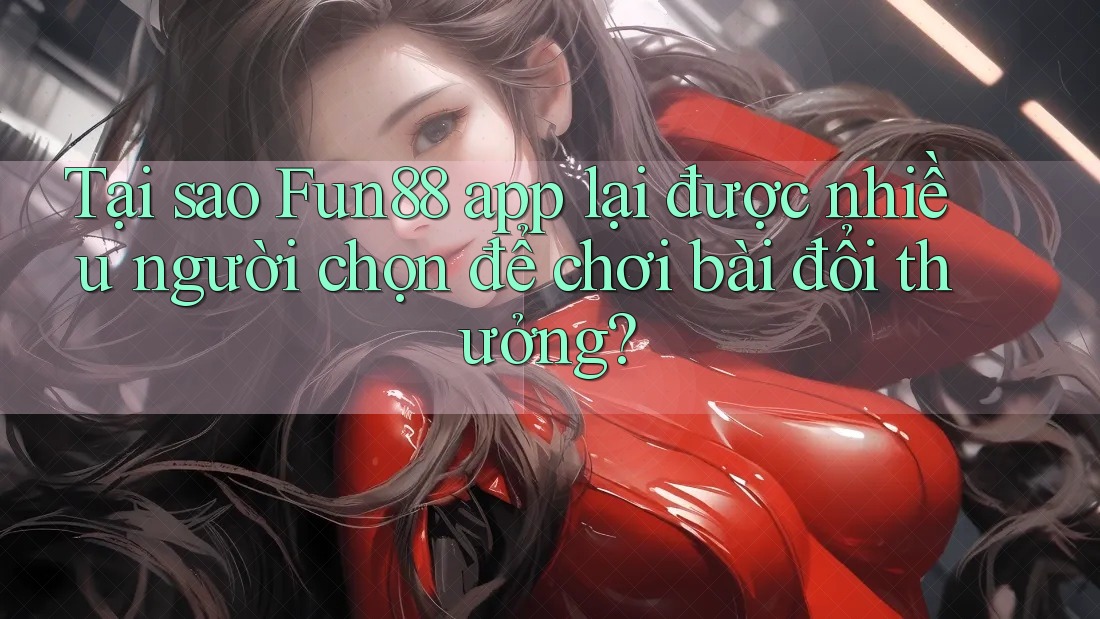 Tại sao Fun88 app lại được nhiều người chọn để chơi bài đổi thưởng?