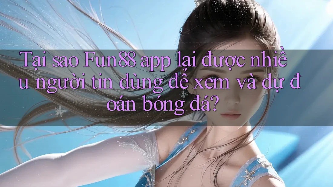 Tại sao Fun88 app lại được nhiều người tin dùng để xem và dự đoán bóng đá?