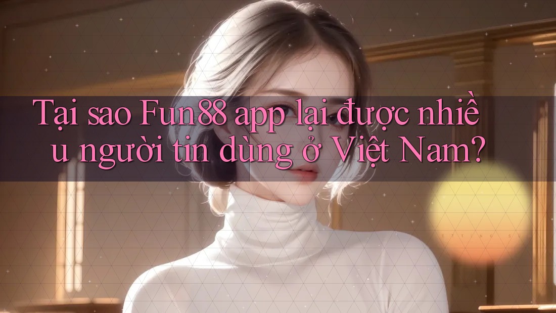 Tại sao Fun88 app lại được nhiều người tin dùng ở Việt Nam?