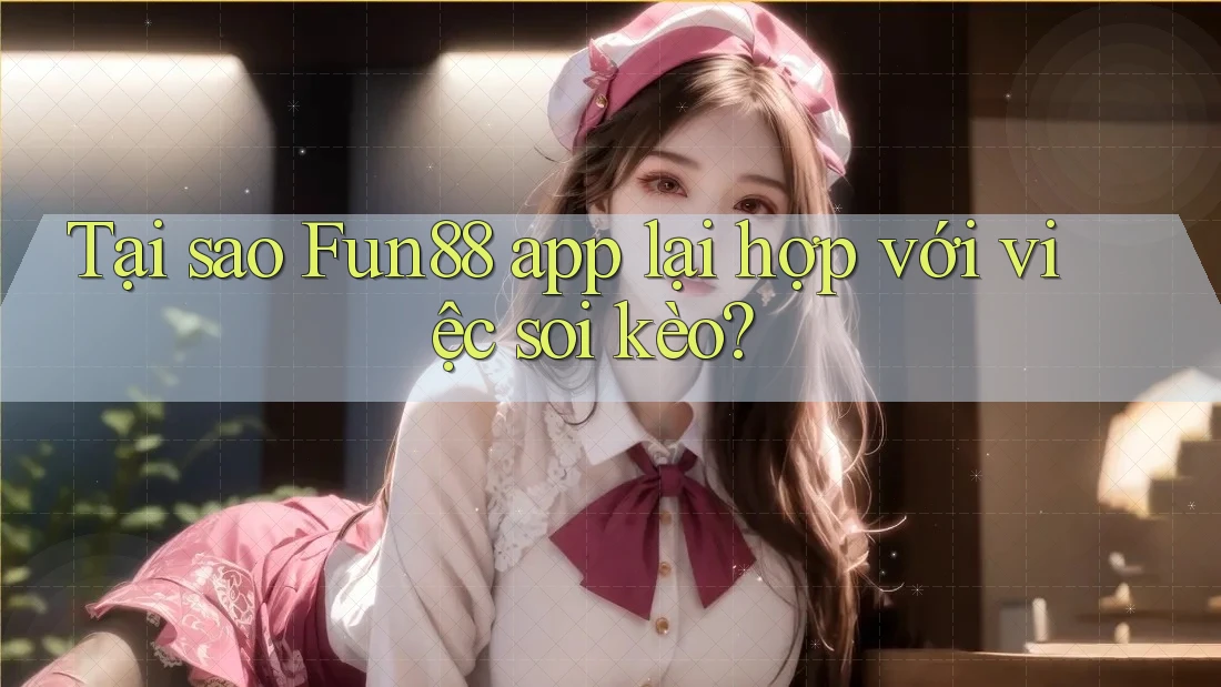 Tại sao Fun88 app lại hợp với việc soi kèo?