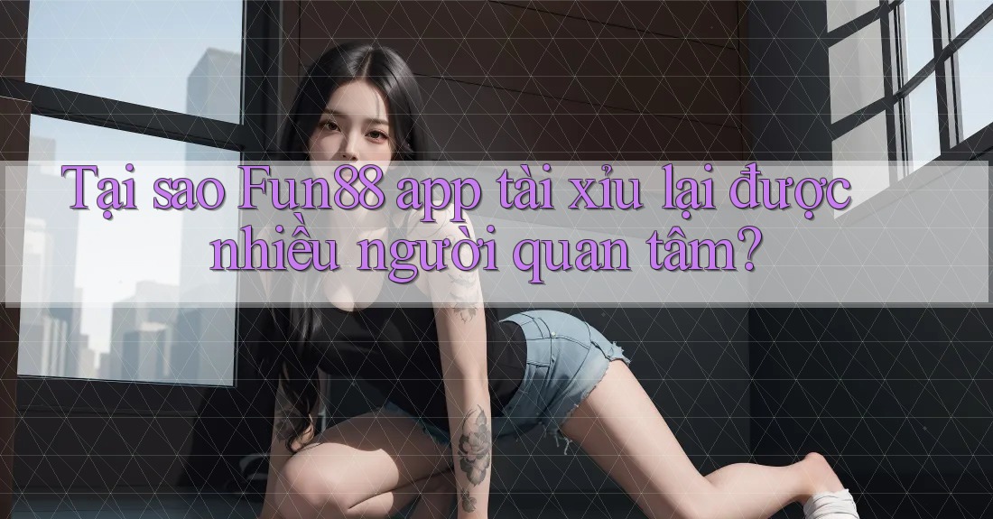Tại sao Fun88 app tài xỉu lại được nhiều người quan tâm?