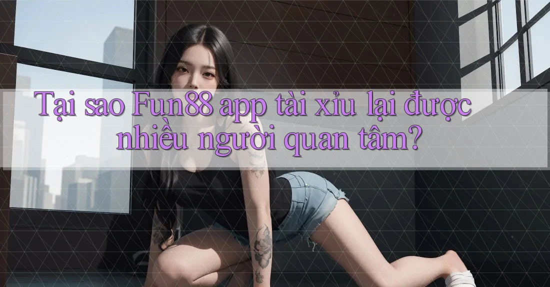 Tại sao Fun88 app tài xỉu lại được nhiều người quan tâm?
