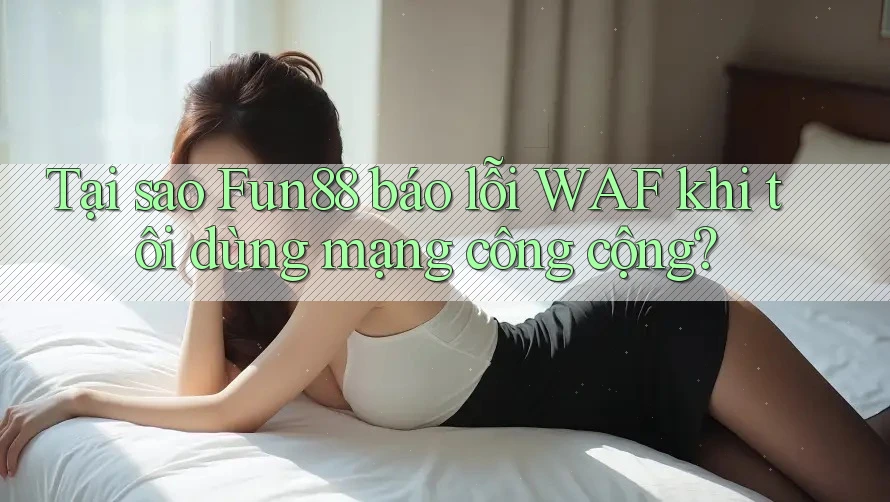 Tại sao Fun88 báo lỗi WAF khi tôi dùng mạng công cộng?