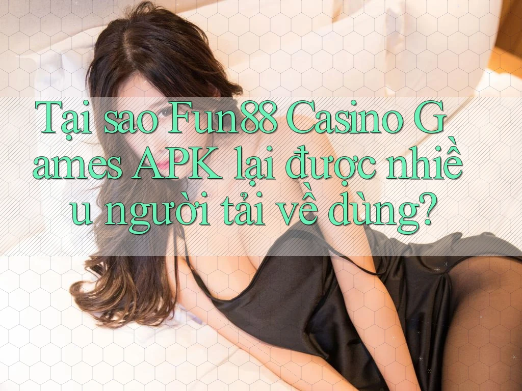 Tại sao Fun88 Casino Games APK lại được nhiều người tải về dùng?
