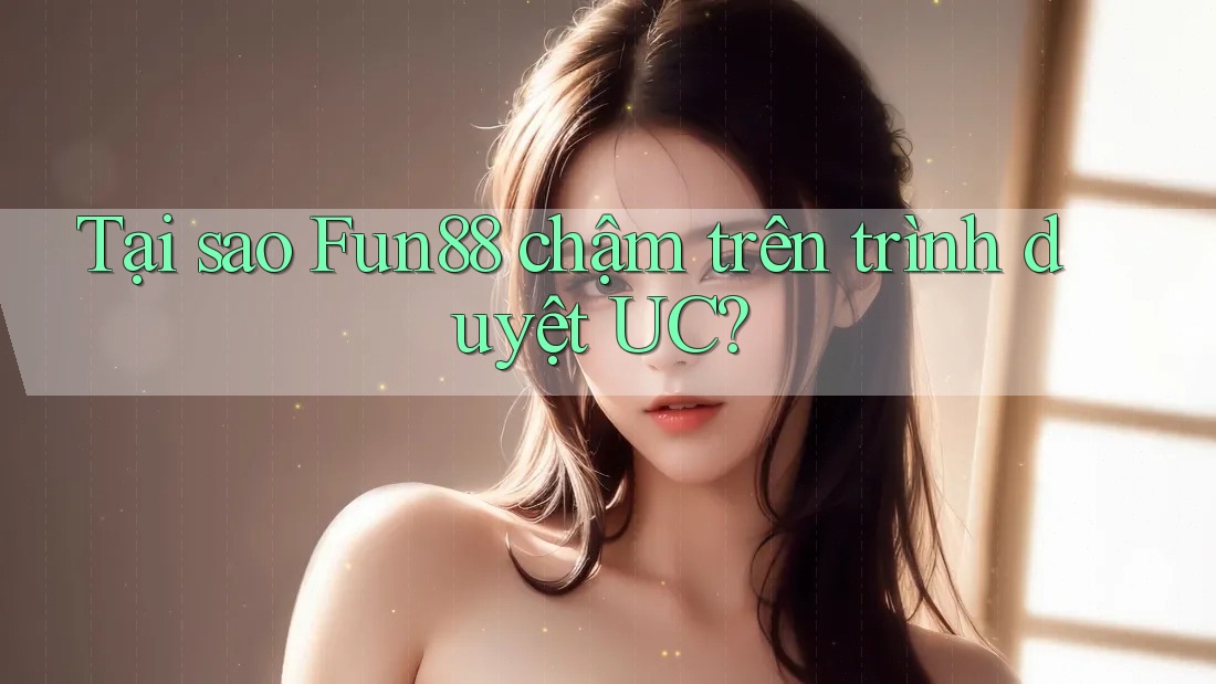 Tại sao Fun88 chậm trên trình duyệt UC?