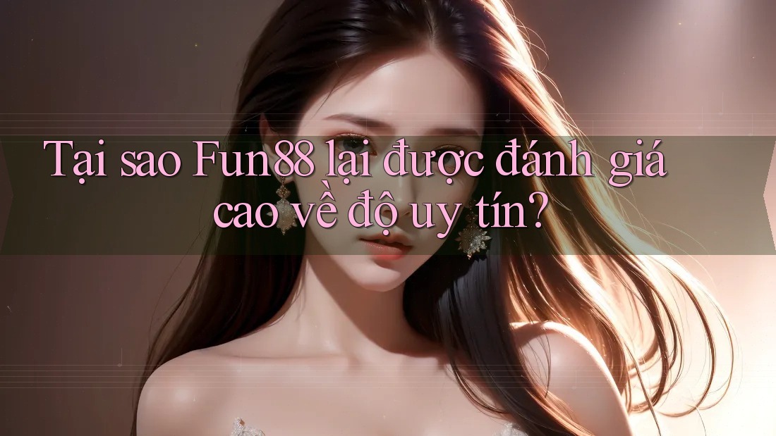 Tại sao Fun88 lại được đánh giá cao về độ uy tín?