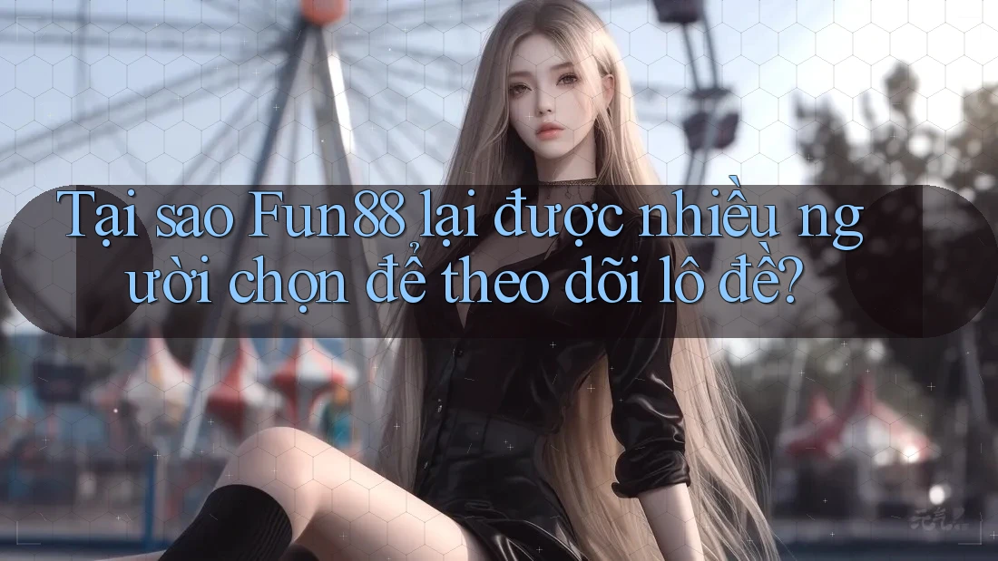 Tại sao Fun88 lại được nhiều người chọn để theo dõi lô đề?