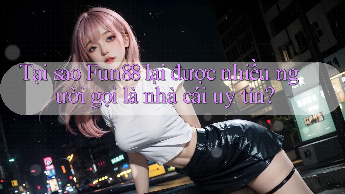 Tại sao Fun88 lại được nhiều người gọi là nhà cái uy tín?