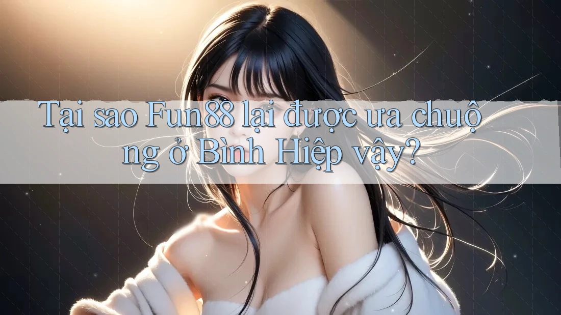 Tại sao Fun88 lại được ưa chuộng ở Bình Hiệp vậy?
