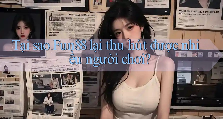 Tại sao Fun88 lại thu hút được nhiều người chơi?