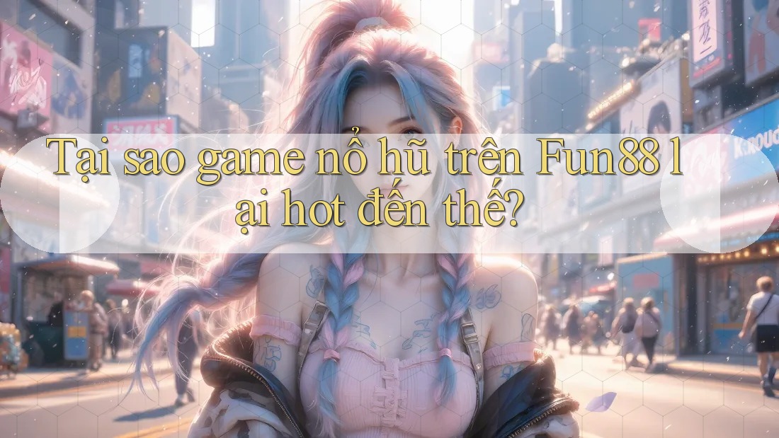 Tại sao game nổ hũ trên Fun88 lại hot đến thế?