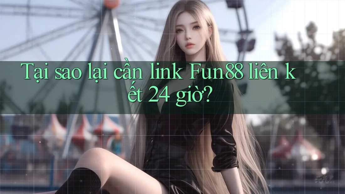 Tại sao lại cần link Fun88 liên kết 24 giờ?
