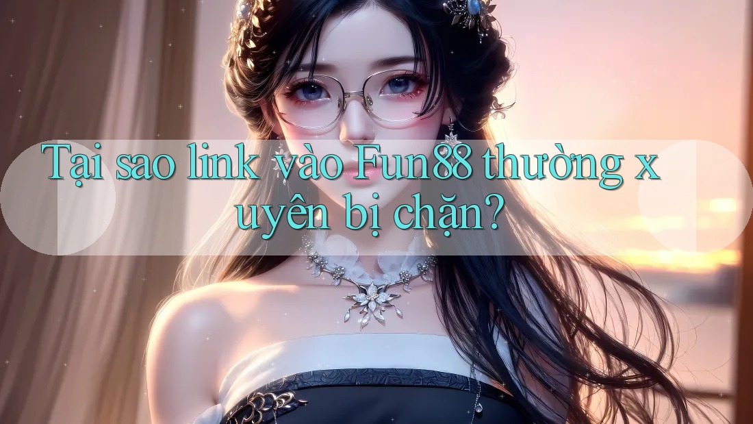Tại sao link vào Fun88 thường xuyên bị chặn?