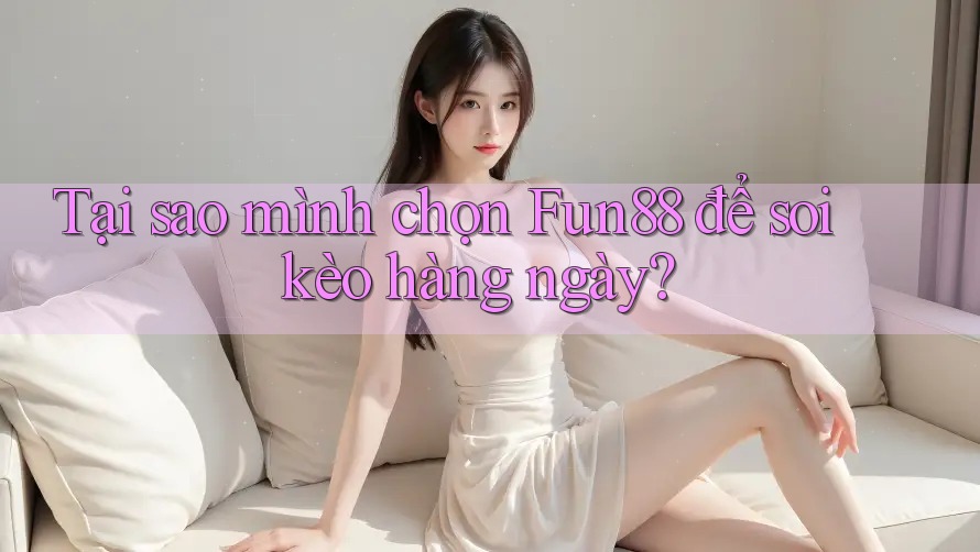 Tại sao mình chọn Fun88 để soi kèo hàng ngày?