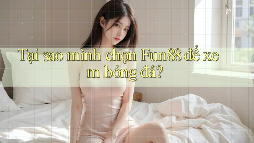 Tại sao mình chọn Fun88 để xem bóng đá?