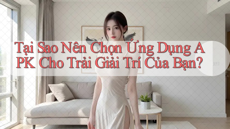 Tại Sao Nên Chọn Ứng Dụng APK Cho Trải Giải Trí Của Bạn?