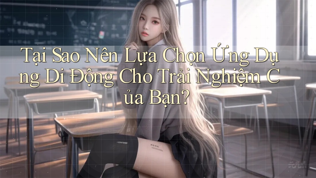 Tại Sao Nên Lựa Chọn Ứng Dụng Di Động Cho Trải Nghiệm Của Bạn?