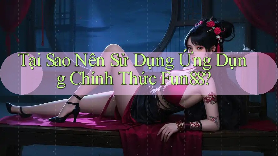 Tại Sao Nên Sử Dụng Ứng Dụng Chính Thức Fun88?