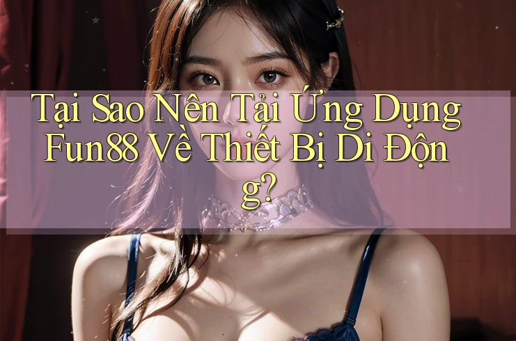 Tại Sao Nên Tải Ứng Dụng Fun88 Về Thiết Bị Di Động?