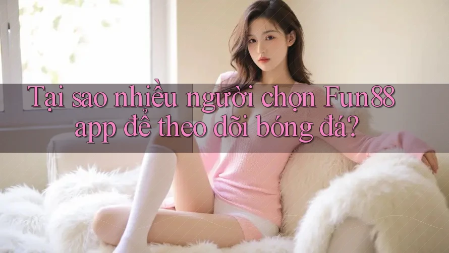 Tại sao nhiều người chọn Fun88 app để theo dõi bóng đá?