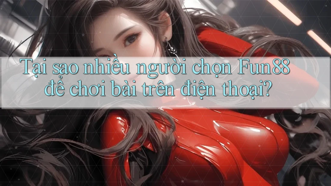 Tại sao nhiều người chọn Fun88 để chơi bài trên điện thoại?