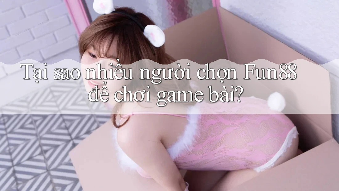 Tại sao nhiều người chọn Fun88 để chơi game bài?