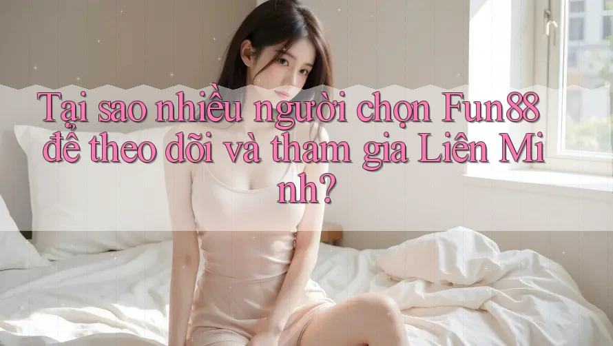 Tại sao nhiều người chọn Fun88 để theo dõi và tham gia Liên Minh?
