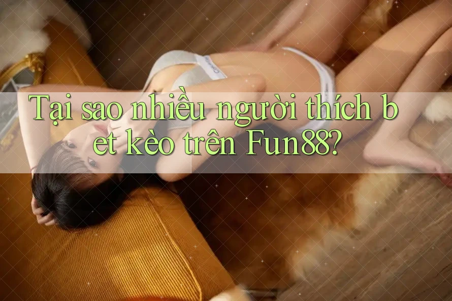 Tại sao nhiều người thích bet kèo trên Fun88? Tại sao nhiều người thích bet kèo trên Fun88?
